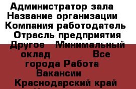 Администратор зала › Название организации ­ Компания-работодатель › Отрасль предприятия ­ Другое › Минимальный оклад ­ 23 000 - Все города Работа » Вакансии   . Краснодарский край,Кропоткин г.